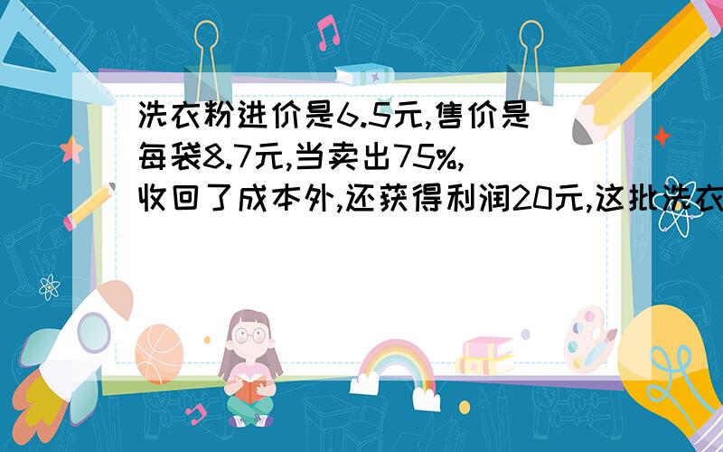 洗衣粉进价是6.5元,售价是每袋8.7元,当卖出75%,收回了成本外,还获得利润20元,这批洗衣粉有多少袋?