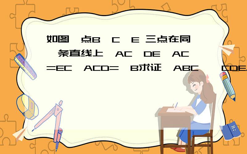 如图,点B,C,E 三点在同一条直线上,AC‖DE,AC=EC∠ACD=∠B求证△ABC≌△CDE.给你分啊