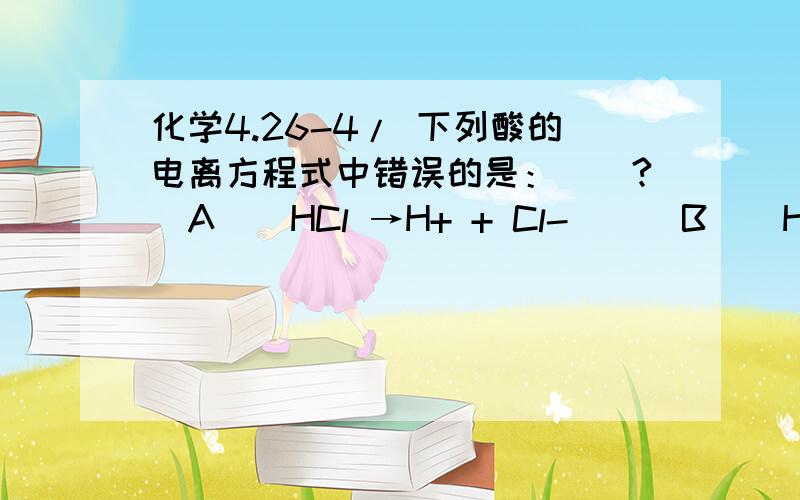 化学4.26-4/ 下列酸的电离方程式中错误的是：（）?(A)  HCl →H+ + Cl-    (B)  HClO → H+  + ClO-(C)  H2SO4(稀)→2H+  + SO4^(2-)(D)  HI==H+ + I-注：“==”表示“部分电离”；“→”表示“完全电离”答案是：B