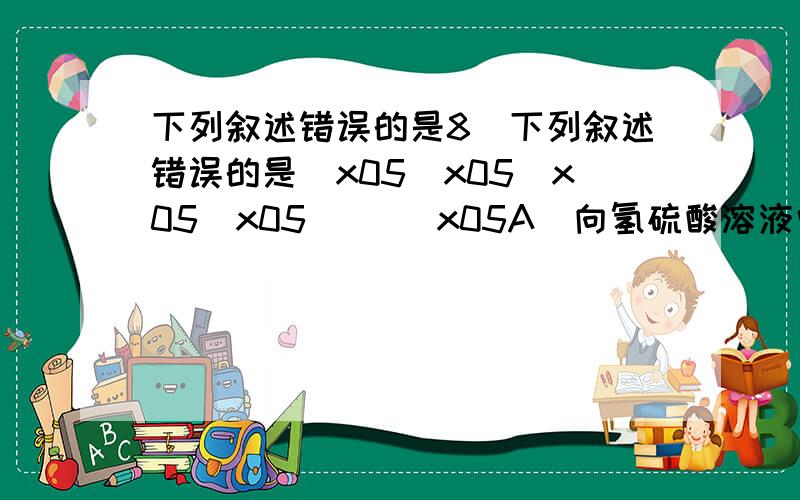 下列叙述错误的是8．下列叙述错误的是\x05\x05\x05\x05（ ）\x05A．向氢硫酸溶液中加少量过氧化钠产生淡黄色沉淀\x05B．在反应2FeO+4H2SO4(浓)==Fe2(SO4)3+SO2↑+4H2O中,浓H2SO4既表现出强氧化性,又表现