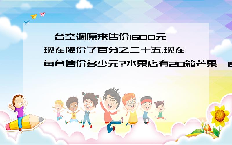 一台空调原来售价1600元,现在降价了百分之二十五.现在每台售价多少元?水果店有20箱芒果,15箱梨,提出四个百分数的问题,并列出算式