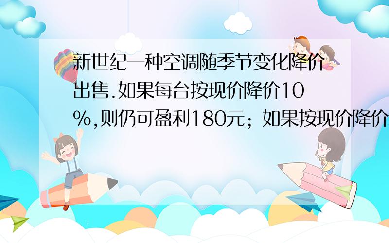 新世纪一种空调随季节变化降价出售.如果每台按现价降价10％,则仍可盈利180元；如果按现价降价20％,就要亏损240元.这件商品的进价是多少元?