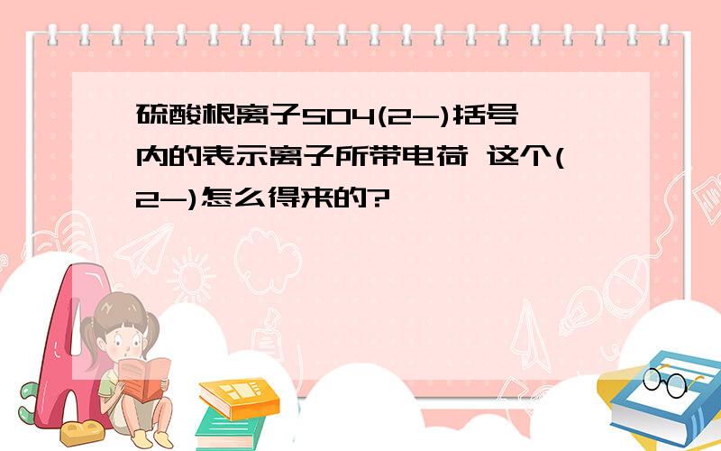 硫酸根离子SO4(2-)括号内的表示离子所带电荷 这个(2-)怎么得来的?