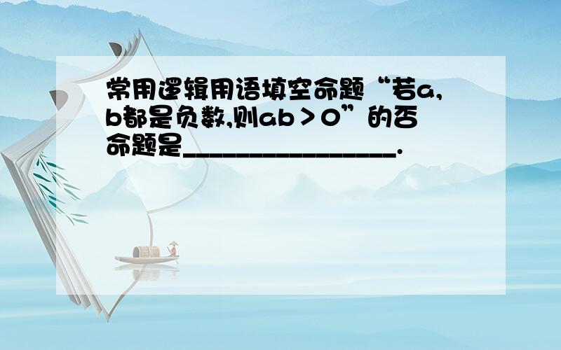 常用逻辑用语填空命题“若a,b都是负数,则ab＞0”的否命题是________________.