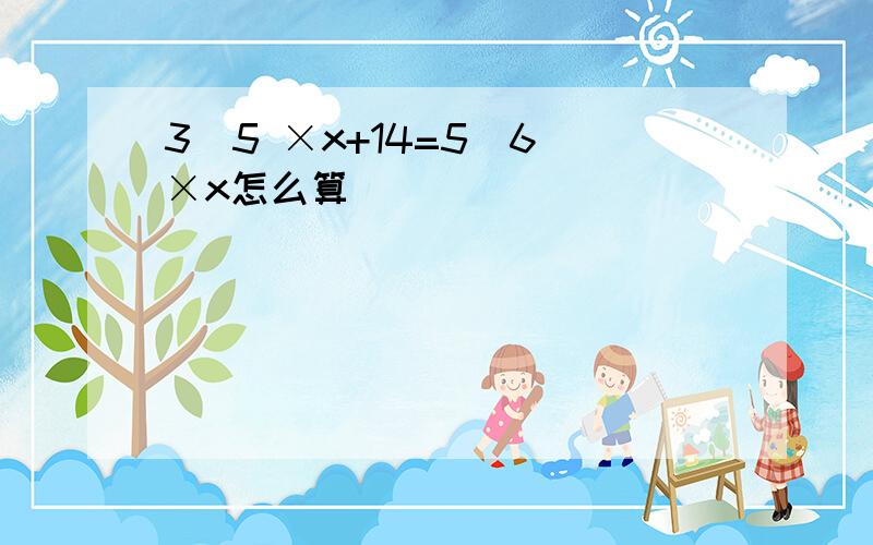 3\5 ×x+14=5\6 ×x怎么算