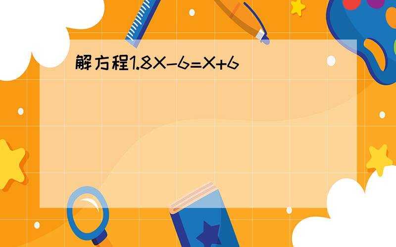 解方程1.8X-6=X+6