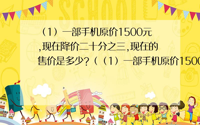 （1）一部手机原价1500元,现在降价二十分之三,现在的售价是多少?（（1）一部手机原价1500元,现在降价二十分之三,现在的售价是多少?（2）一部手机降价15％后,售价是1275元,这部手机的原价是