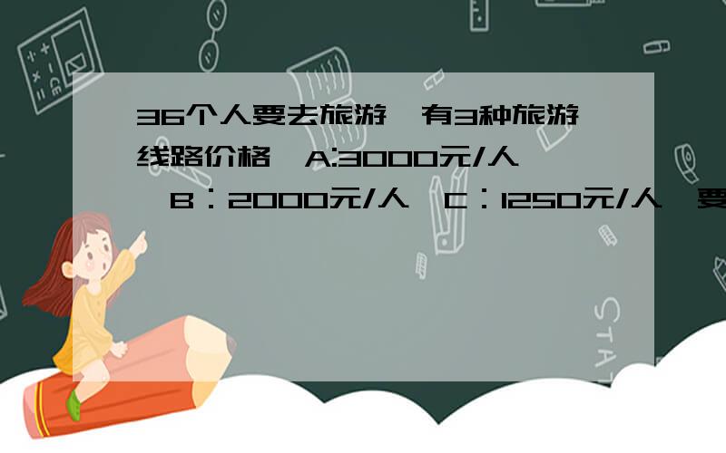 36个人要去旅游,有3种旅游线路价格,A:3000元/人,B：2000元/人,C：1250元/人,要花完50250元,刚好能花完,设计两种不同的旅游线路,（每人只能选择一条旅游线路）可是找不出3个关系~你解出来看看可