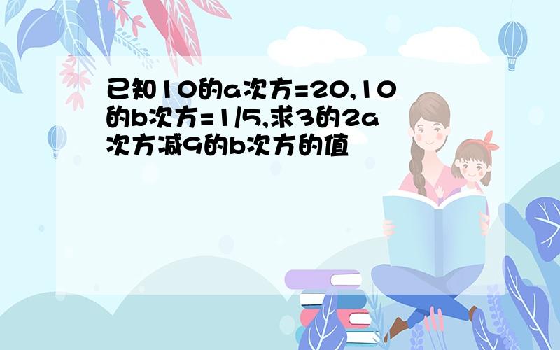 已知10的a次方=20,10的b次方=1/5,求3的2a次方减9的b次方的值