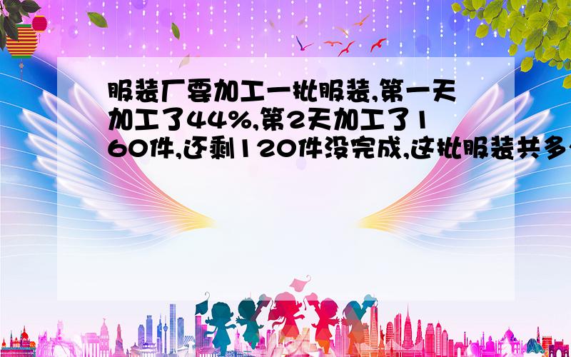 服装厂要加工一批服装,第一天加工了44%,第2天加工了160件,还剩120件没完成,这批服装共多少件.