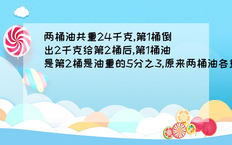 两桶油共重24千克,第1桶倒出2千克给第2桶后,第1桶油是第2桶是油重的5分之3,原来两桶油各重多少千%B