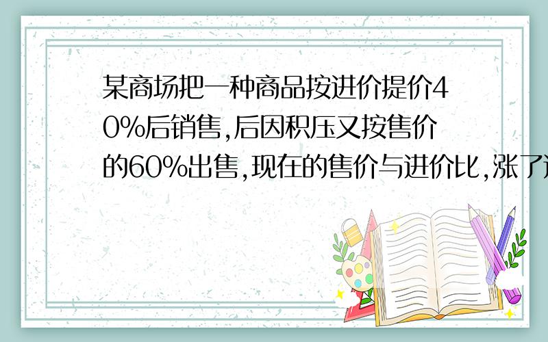 某商场把一种商品按进价提价40%后销售,后因积压又按售价的60%出售,现在的售价与进价比,涨了还是降了?变化幅度是多少?