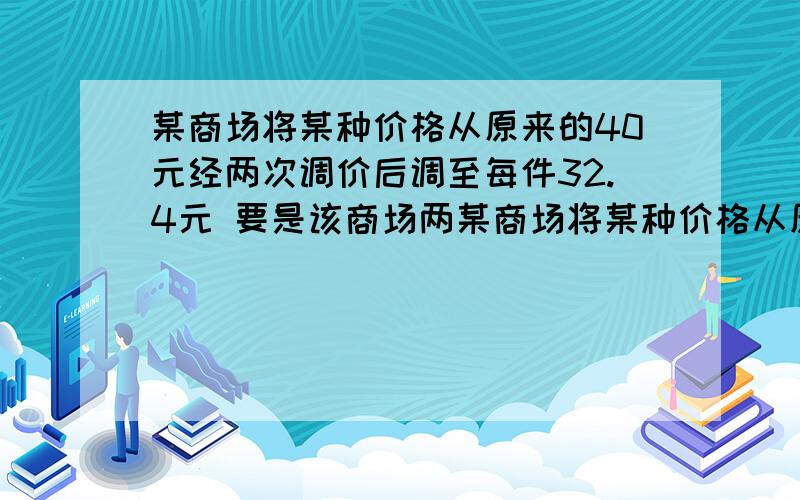 某商场将某种价格从原来的40元经两次调价后调至每件32.4元 要是该商场两某商场将某种价格从原来的40元经两次调价后调至每件32.4元要是该商场两次调价的降价率相同,求这个降价率 经调查,