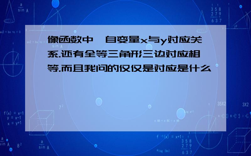 像函数中,自变量x与y对应关系.还有全等三角形三边对应相等.而且我问的仅仅是对应是什么