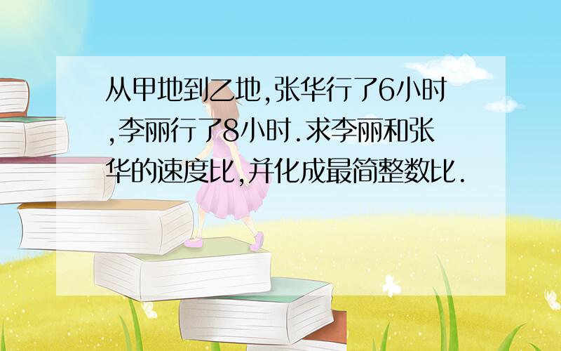 从甲地到乙地,张华行了6小时,李丽行了8小时.求李丽和张华的速度比,并化成最简整数比.