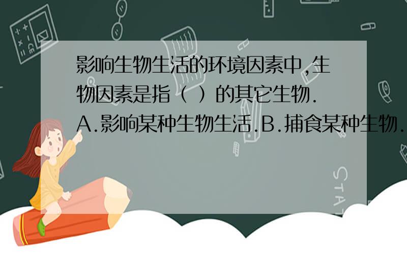 影响生物生活的环境因素中,生物因素是指（ ）的其它生物.A.影响某种生物生活.B.捕食某种生物.C.与某种生物竞争.D.与某种生物合作.