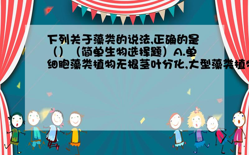 下列关于藻类的说法,正确的是（）（简单生物选择题）A.单细胞藻类植物无根茎叶分化,大型藻类植物有根茎叶分化.B.越简单的藻类植物光合作用越强C.藻类植物繁殖时产生大量的种子D.藻类