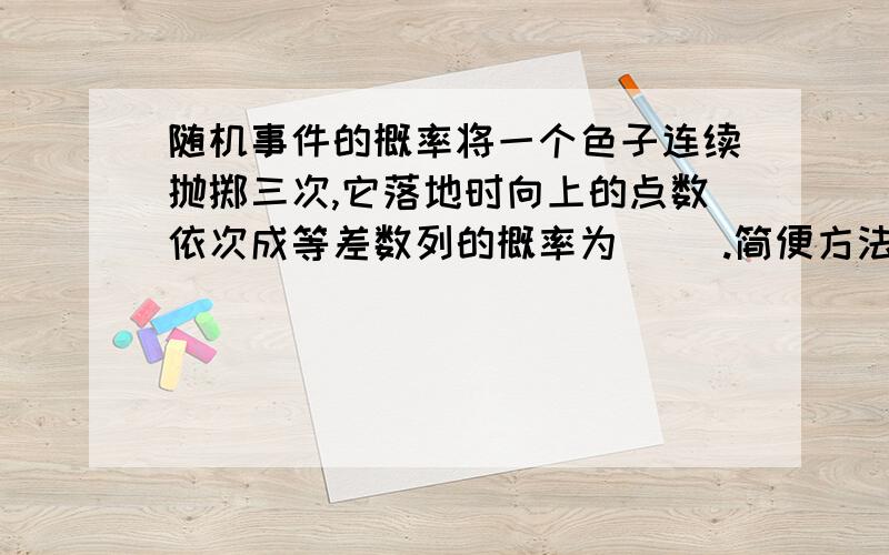 随机事件的概率将一个色子连续抛掷三次,它落地时向上的点数依次成等差数列的概率为( ).简便方法,1/12