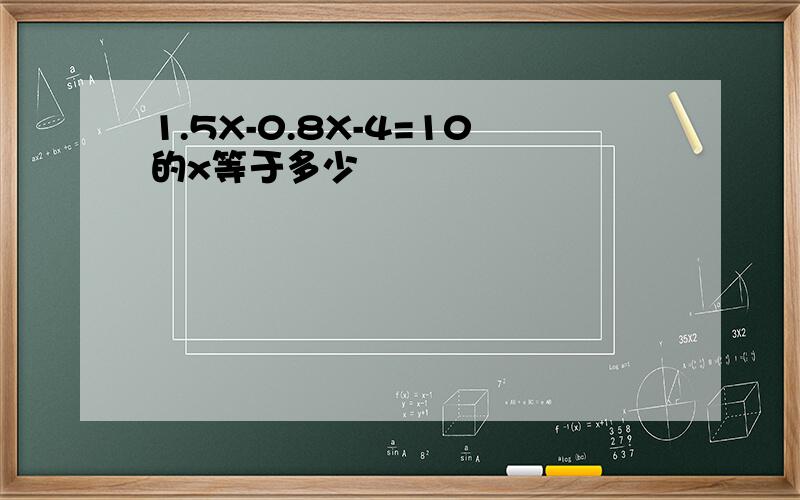 1.5X-0.8X-4=10的x等于多少