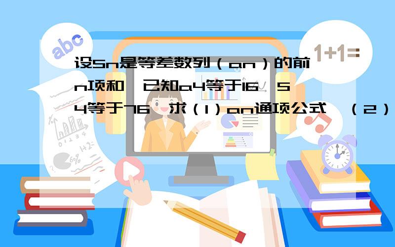 设Sn是等差数列（an）的前n项和,已知a4等于16,S4等于76,求（1）an通项公式,（2）求前20项和S20