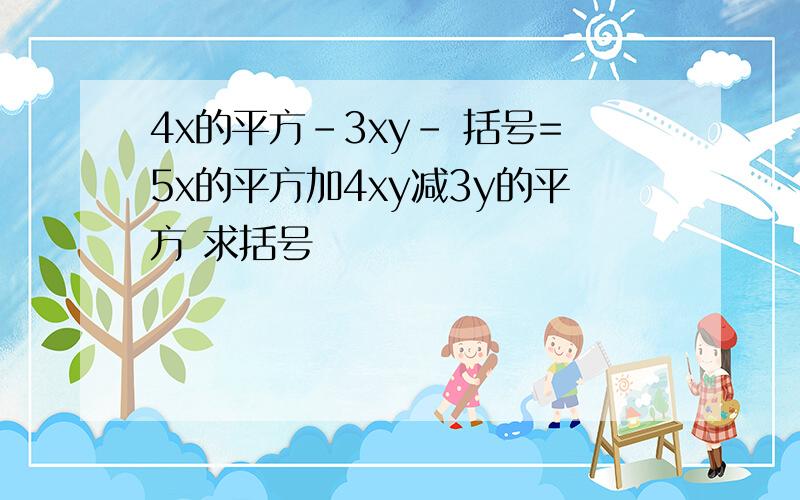 4x的平方-3xy- 括号=5x的平方加4xy减3y的平方 求括号