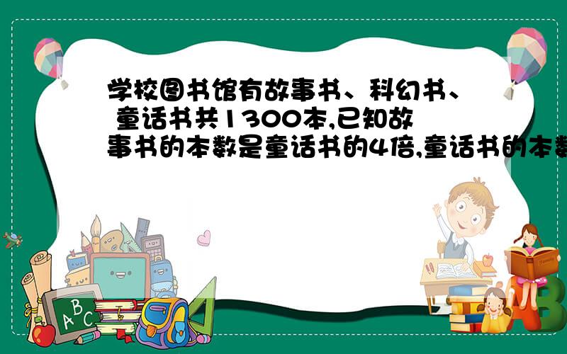 学校图书馆有故事书、科幻书、 童话书共1300本,已知故事书的本数是童话书的4倍,童话书的本数是科幻书的5倍.问：这三种书各有多少本提供一下算式