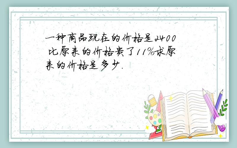 一种商品现在的价格是2400 比原来的价格贵了11%求原来的价格是多少.