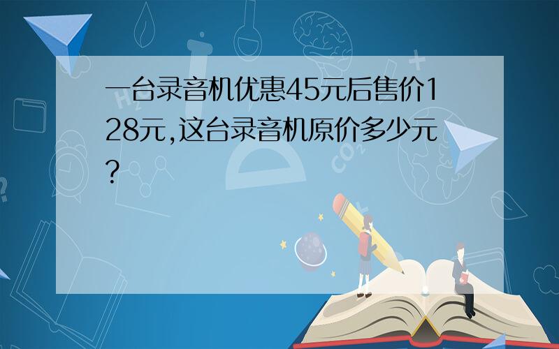 一台录音机优惠45元后售价128元,这台录音机原价多少元?