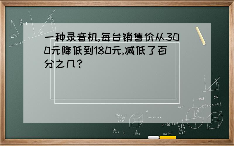 一种录音机,每台销售价从300元降低到180元,减低了百分之几?