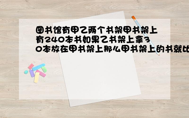 图书馆有甲乙两个书架甲书架上有240本书如果乙书架上拿30本放在甲书架上那么甲书架上的书就比乙书架的3倍少30本求乙书架上原有书多少本?列方程