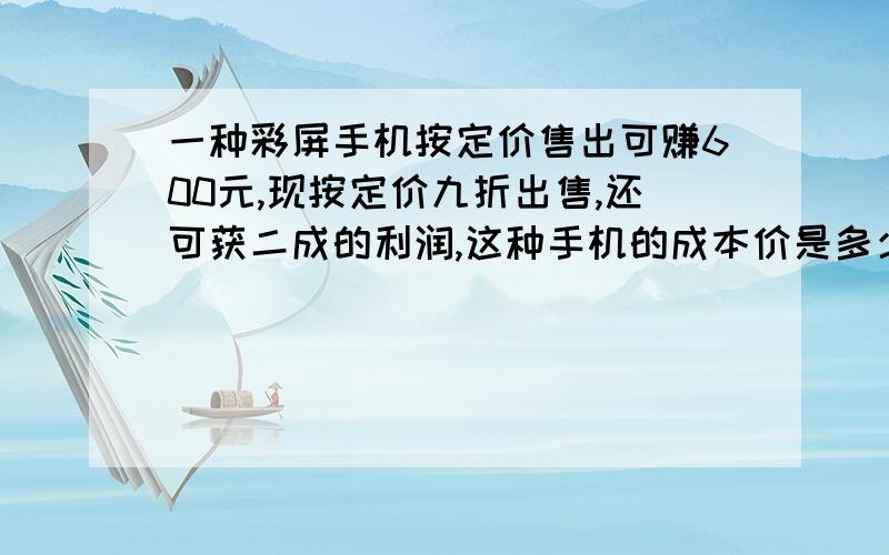 一种彩屏手机按定价售出可赚600元,现按定价九折出售,还可获二成的利润,这种手机的成本价是多少元