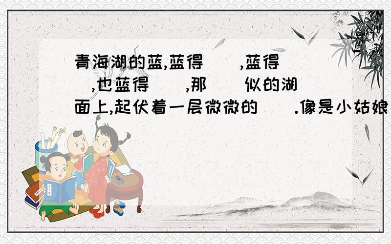 青海湖的蓝,蓝得（）,蓝得（）,也蓝得（）,那（）似的湖面上,起伏着一层微微的（）.像是小姑娘那（）.（）的眸子.