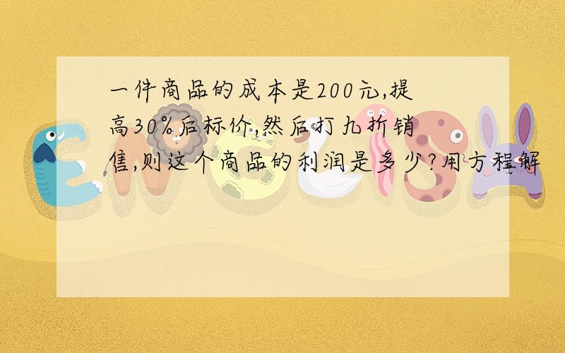 一件商品的成本是200元,提高30%后标价,然后打九折销售,则这个商品的利润是多少?用方程解