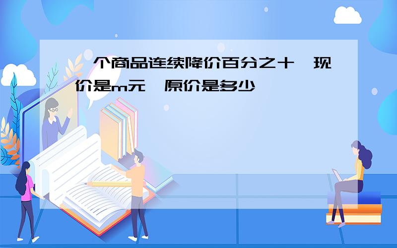 一个商品连续降价百分之十,现价是m元,原价是多少