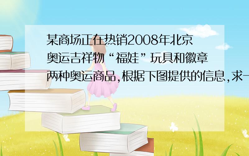 某商场正在热销2008年北京奥运吉祥物“福娃”玩具和徽章两种奥运商品,根据下图提供的信息,求一盒“福娃”玩具和一枚徽章的价格是多少元?某公司准备购买两种奥运商品共20盒送给幼儿园