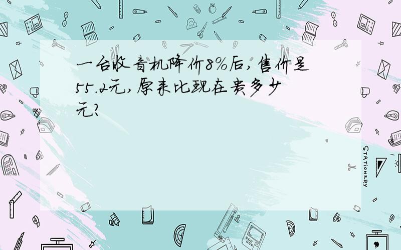 一台收音机降价8%后,售价是55.2元,原来比现在贵多少元?