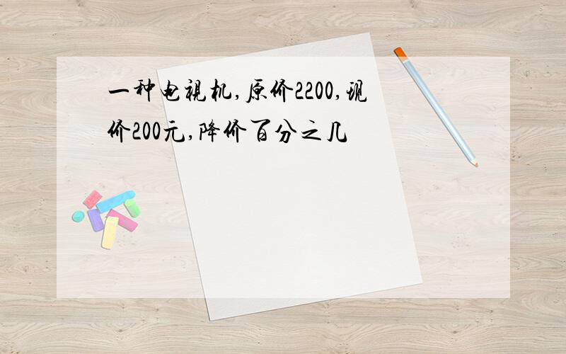 一种电视机,原价2200,现价200元,降价百分之几