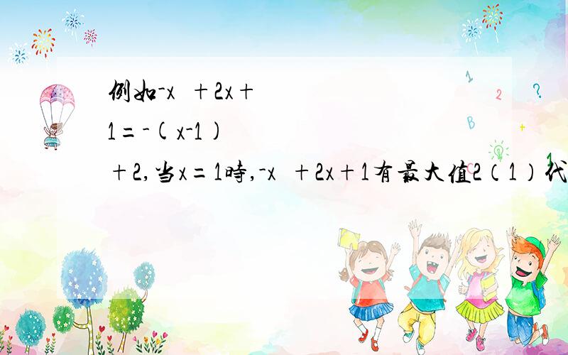 例如-x²+2x+1=-(x-1)²+2,当x=1时,-x²+2x+1有最大值2（1）代数式x²-8x+25是否有最大值或者最小值?（2）代数式-2x²-20x呢?