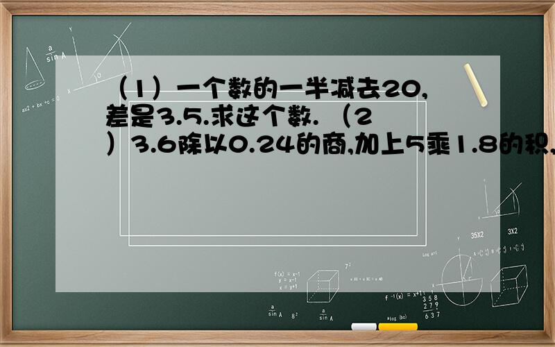 （1）一个数的一半减去20,差是3.5.求这个数. （2）3.6除以0.24的商,加上5乘1.8的积,结果是多少?