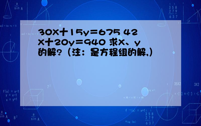 30X十15y＝675 42X十20y＝940 求X、y的解?（注：是方程组的解,）