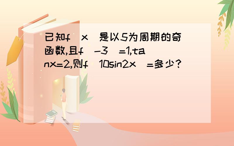 已知f（x）是以5为周期的奇函数,且f（-3）=1,tanx=2,则f（10sin2x）=多少?