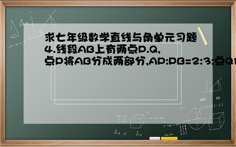 求七年级数学直线与角单元习题4.线段AB上有两点P.Q,点P将AB分成两部分,AP:PB=2:3;点Q也将AB分成两部分,AQ:QB=4:1;且PQ=3cm.求AP.QB的长?