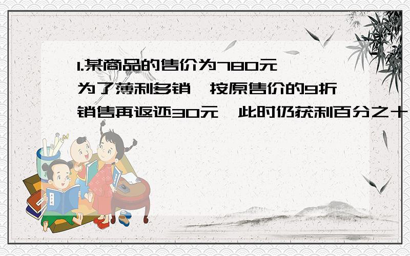 1.某商品的售价为780元,为了薄利多销,按原售价的9折销售再返还30元,此时仍获利百分之十,此商品的进价是多少元?2.某商品的进价是2000元,标价为3000元,商店要求以利润率不低于百分之五的售价