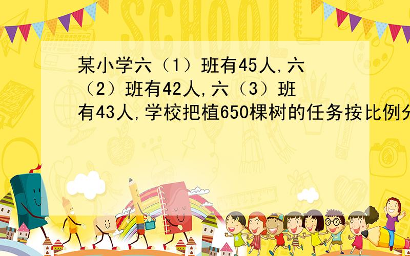 某小学六（1）班有45人,六（2）班有42人,六（3）班有43人,学校把植650棵树的任务按比例分配给3个班.3个班各应植多少棵树才能完成任务?