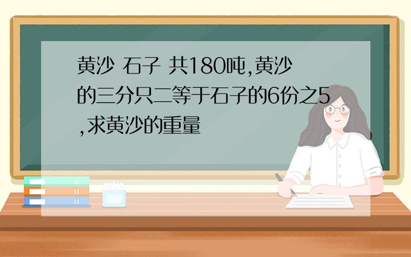 黄沙 石子 共180吨,黄沙的三分只二等于石子的6份之5,求黄沙的重量