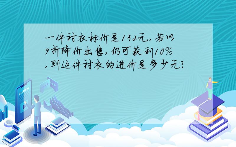 一件衬衣标价是132元,若以9折降价出售,仍可获利10%,则这件衬衣的进价是多少元?