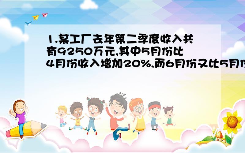 1.某工厂去年第二季度收入共有9250万元,其中5月份比4月份收入增加20%,而6月份又比5月份收入增加25%,该工厂 去年6月份实际收入多少万元?（设 X）2.在三月的植树节中,甲乙两人所要指数的株树