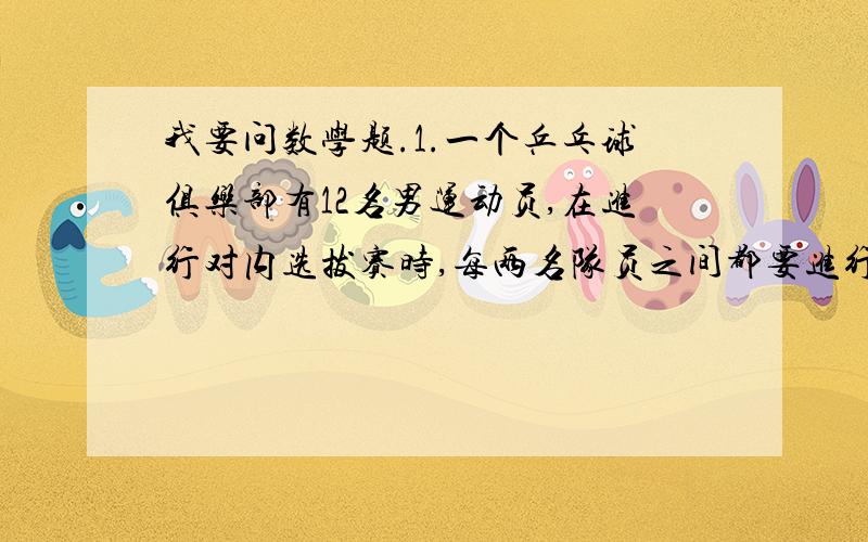 我要问数学题.1.一个乒乓球俱乐部有12名男运动员,在进行对内选拔赛时,每两名队员之间都要进行一场比赛,一共要进行多少场比赛?2.在一次象棋循环赛的开幕式上,15名比赛棋手每两人要握一