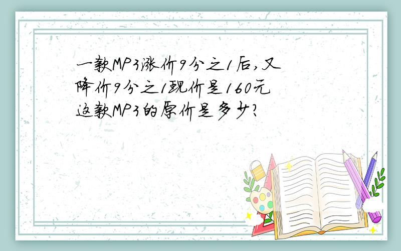 一款MP3涨价9分之1后,又降价9分之1现价是160元 这款MP3的原价是多少?