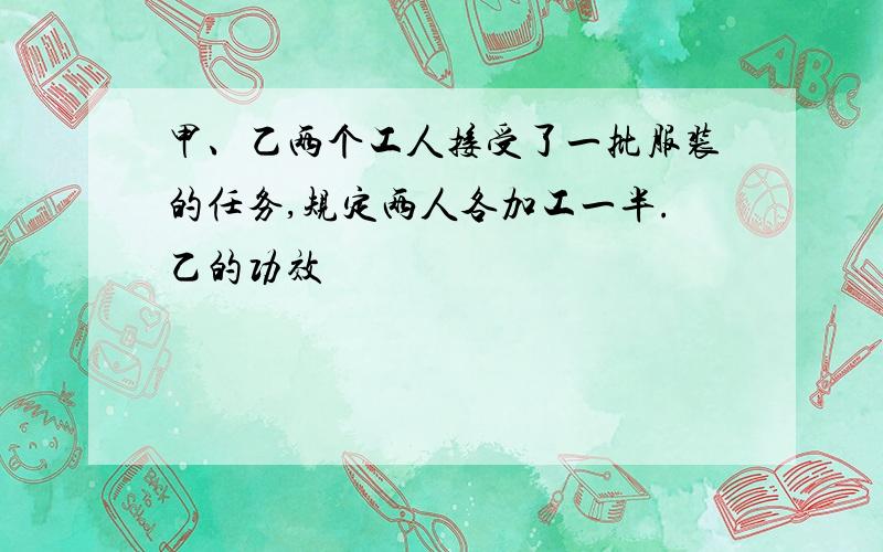 甲、乙两个工人接受了一批服装的任务,规定两人各加工一半.乙的功效